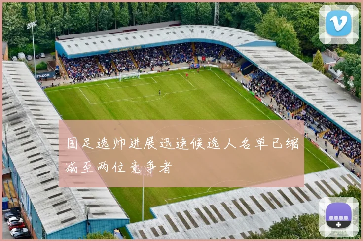 国足选帅进展迅速候选人名单已缩减至两位竞争者