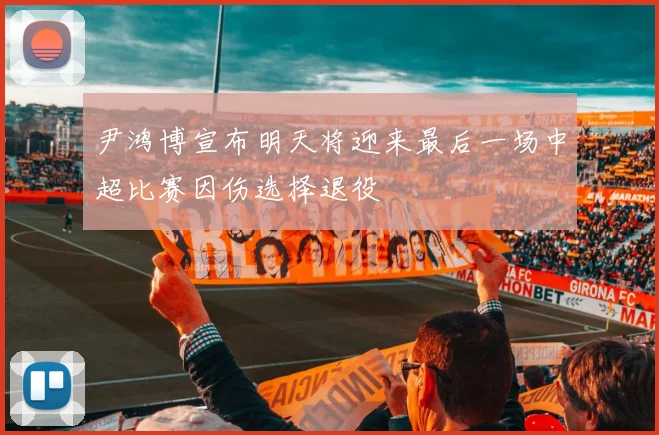 尹鸿博宣布明天将迎来最后一场中超比赛因伤选择退役