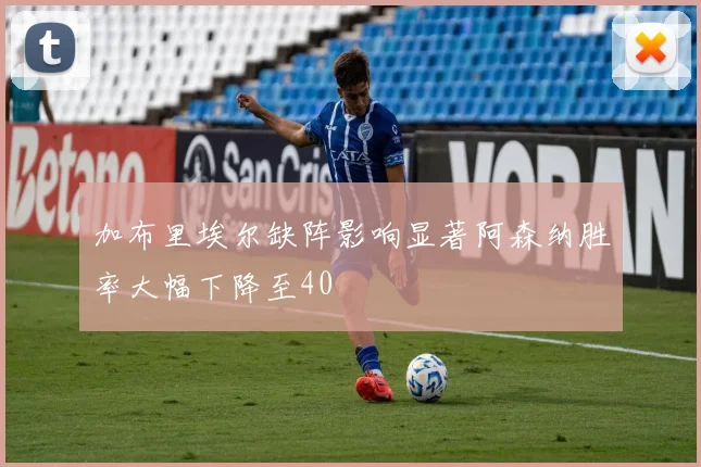 加布里埃尔缺阵影响显著阿森纳胜率大幅下降至40