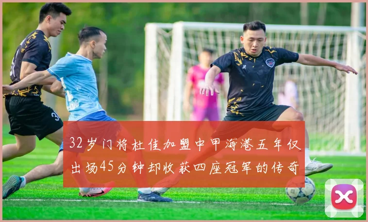 32岁门将杜佳加盟中甲海港五年仅出场45分钟却收获四座冠军的传奇经历