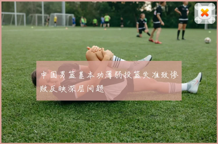 中国男篮基本功薄弱投篮失准致惨败反映深层问题