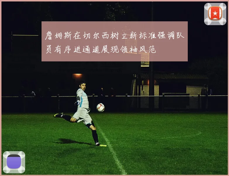 詹姆斯在切尔西树立新标准强调队员有序进通道展现领袖风范