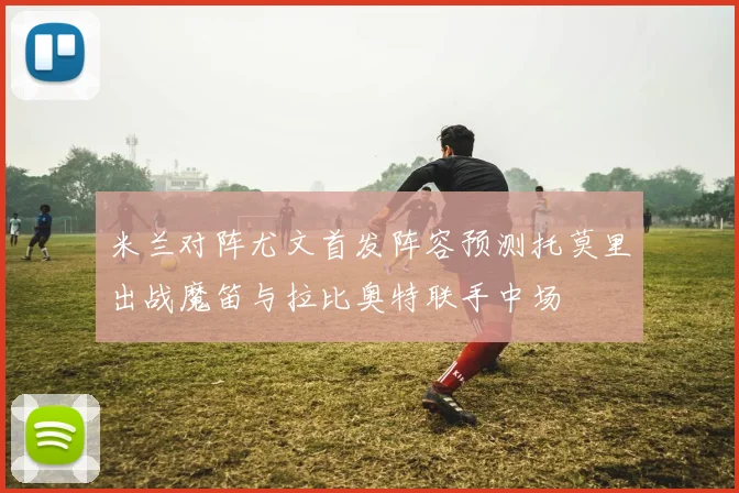 米兰对阵尤文首发阵容预测托莫里出战魔笛与拉比奥特联手中场