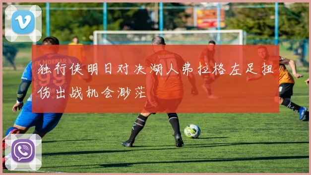 独行侠明日对决湖人弗拉格左足扭伤出战机会渺茫