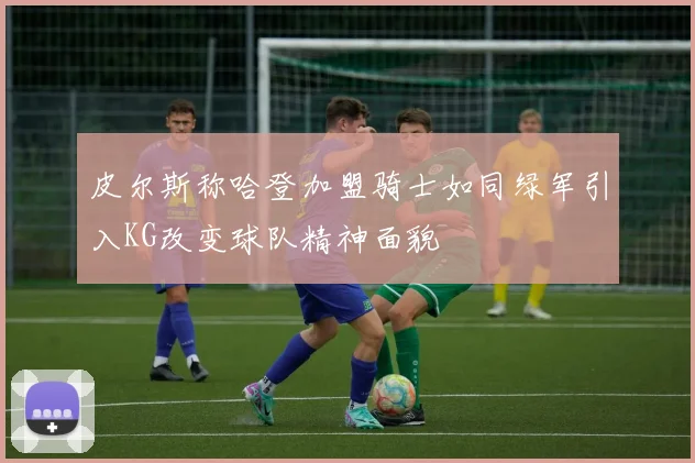 皮尔斯称哈登加盟骑士如同绿军引入KG改变球队精神面貌