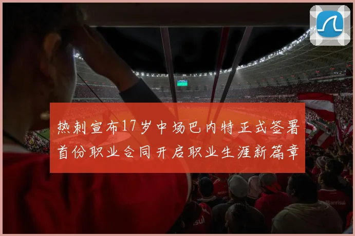 热刺宣布17岁中场巴内特正式签署首份职业合同开启职业生涯新篇章