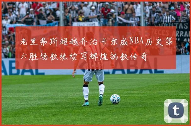 老里弗斯超越乔治卡尔成NBA历史第六胜场教练续写辉煌执教传奇