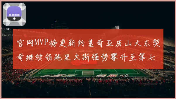 官网MVP榜更新约基奇亚历山大东契奇继续领跑里夫斯强势攀升至第七位