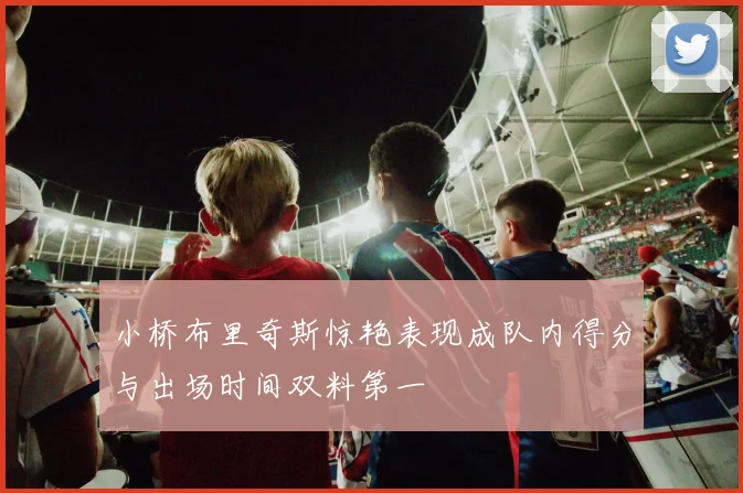 小桥布里奇斯惊艳表现成队内得分与出场时间双料第一