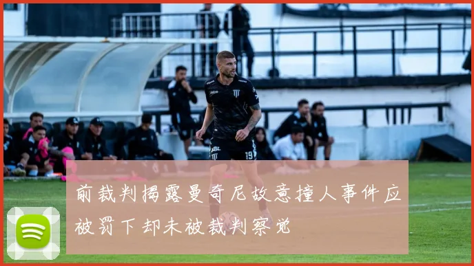 前裁判揭露曼奇尼故意撞人事件应被罚下却未被裁判察觉