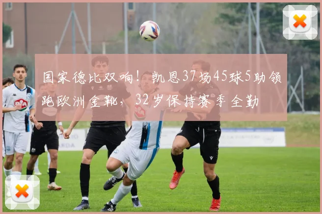 国家德比双响！凯恩37场45球5助领跑欧洲金靴，32岁保持赛季全勤