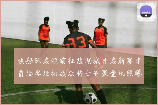 快船队启程前往盐湖城开启新赛季首场客场挑战众将士齐聚登机照曝光