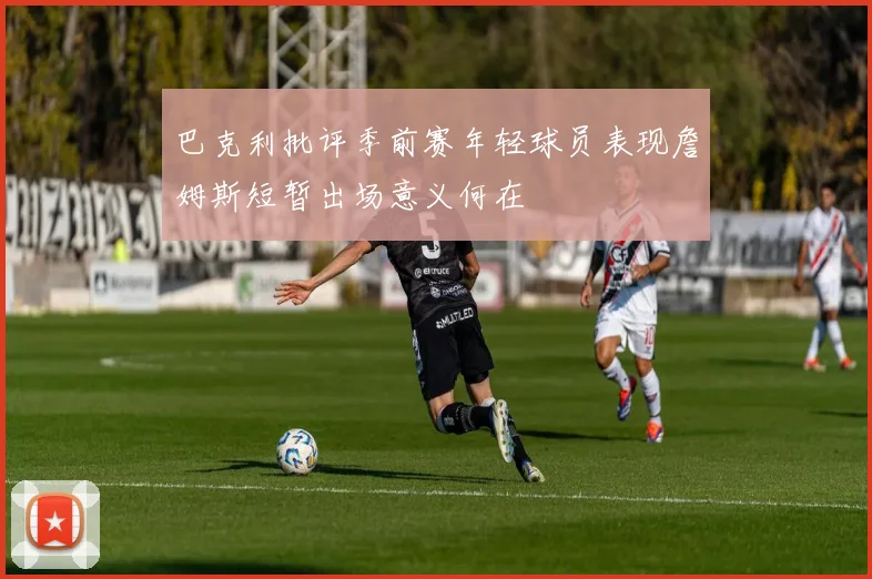 巴克利批评季前赛年轻球员表现詹姆斯短暂出场意义何在