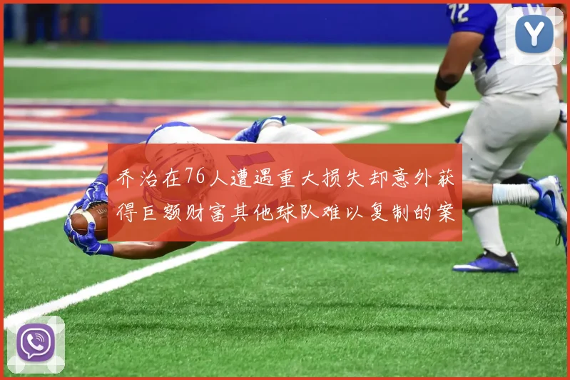 乔治在76人遭遇重大损失却意外获得巨额财富其他球队难以复制的案例