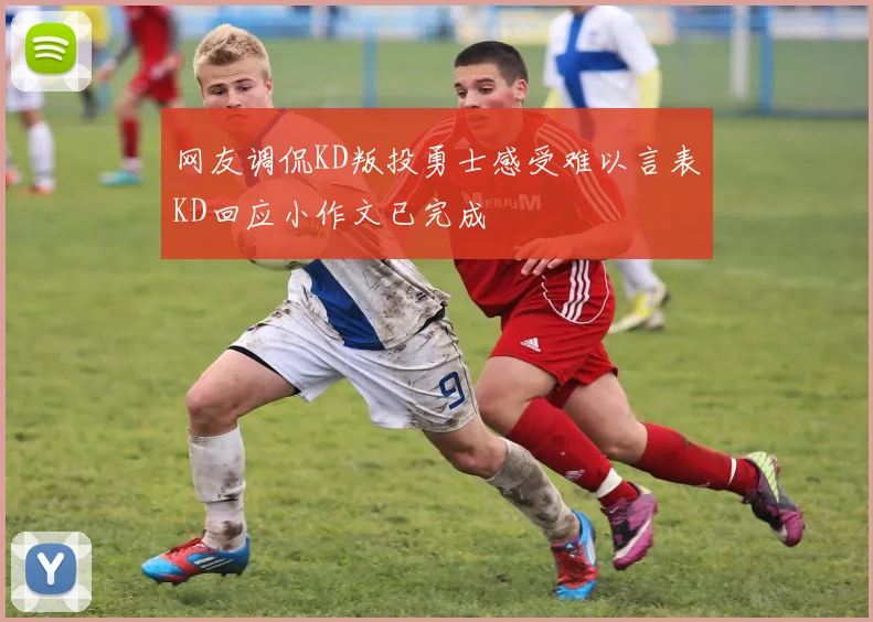 网友调侃KD叛投勇士感受难以言表KD回应小作文已完成