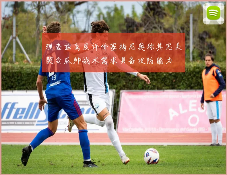 理查兹高度评价塞梅尼奥称其完美契合瓜帅战术需求具备攻防能力