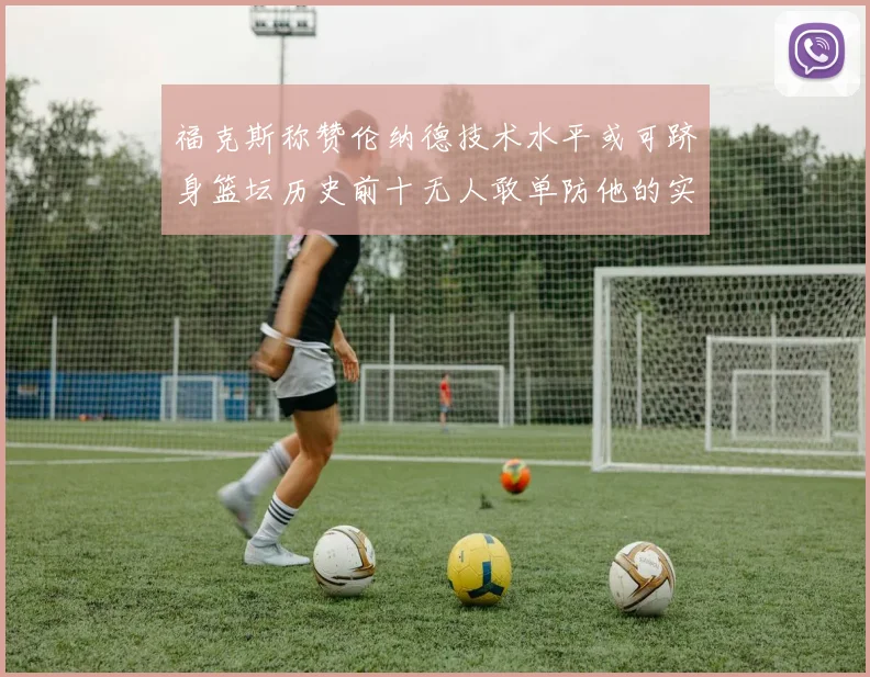 福克斯称赞伦纳德技术水平或可跻身篮坛历史前十无人敢单防他的实力