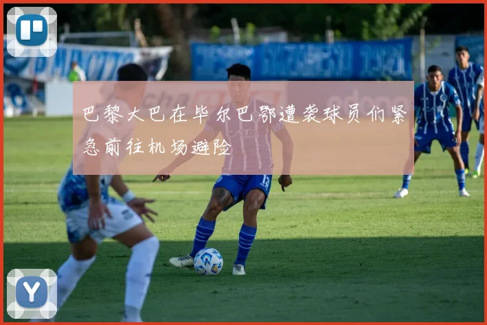 巴黎大巴在毕尔巴鄂遭袭球员们紧急前往机场避险