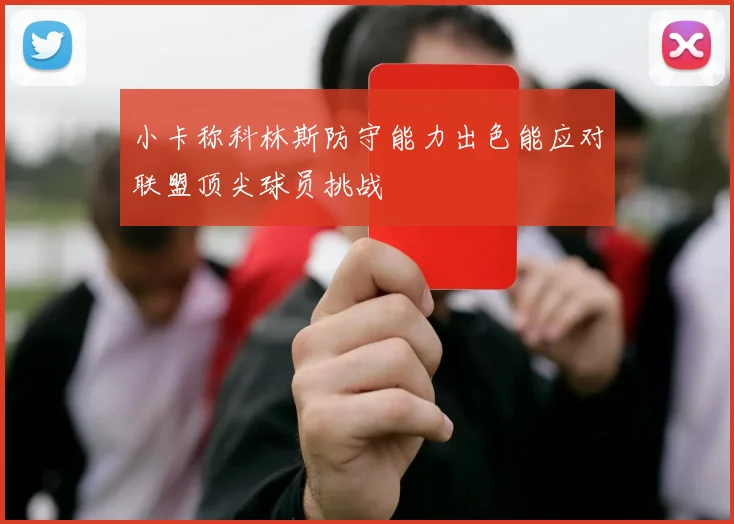 小卡称科林斯防守能力出色能应对联盟顶尖球员挑战