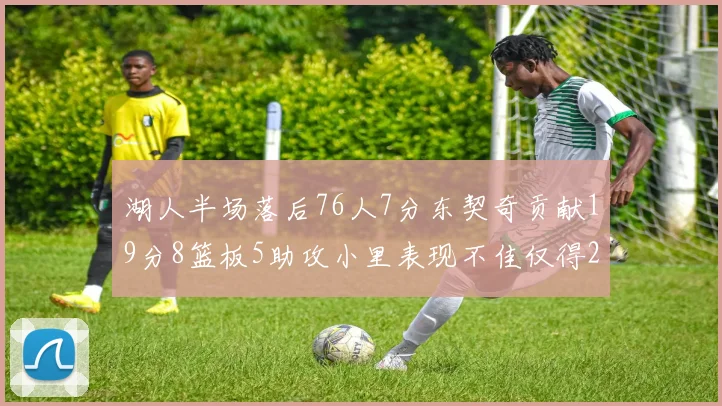 湖人半场落后76人7分东契奇贡献19分8篮板5助攻小里表现不佳仅得2分