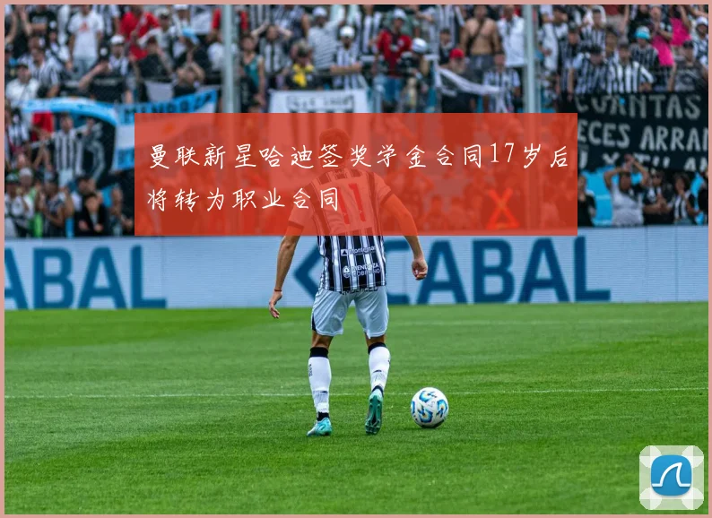 曼联新星哈迪签奖学金合同17岁后将转为职业合同