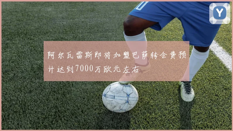 阿尔瓦雷斯即将加盟巴萨转会费预计达到7000万欧元左右