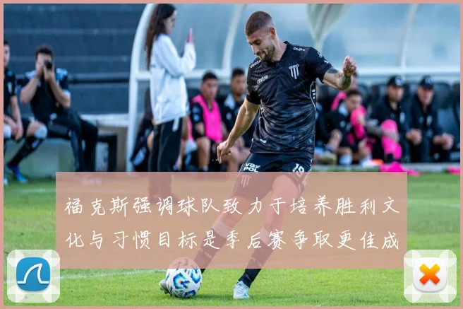 福克斯强调球队致力于培养胜利文化与习惯目标是季后赛争取更佳成绩