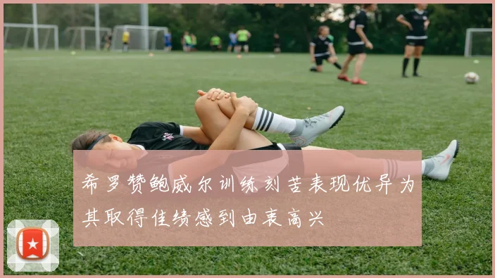 希罗赞鲍威尔训练刻苦表现优异为其取得佳绩感到由衷高兴