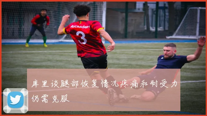 库里谈腿部恢复情况疼痛和耐受力仍需克服