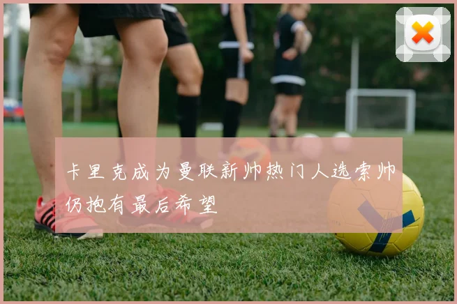 卡里克成为曼联新帅热门人选索帅仍抱有最后希望