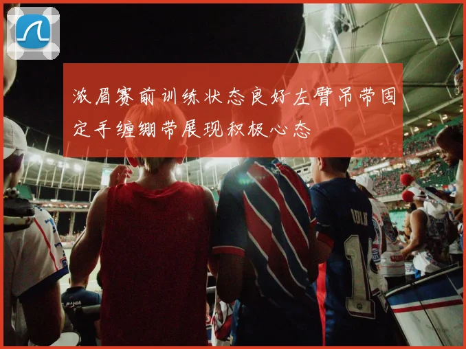 浓眉赛前训练状态良好左臂吊带固定手缠绷带展现积极心态
