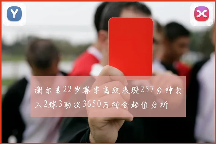 谢尔基22岁赛季高效表现257分钟打入2球3助攻3650万转会超值分析