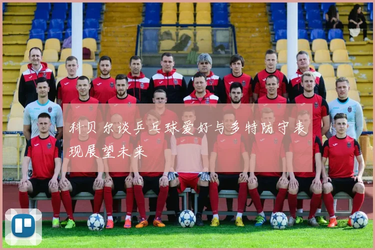 科贝尔谈乒乓球爱好与多特防守表现展望未来