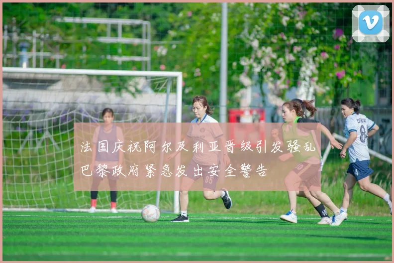 法国庆祝阿尔及利亚晋级引发骚乱巴黎政府紧急发出安全警告