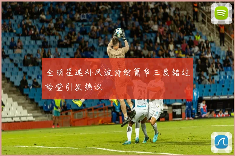 全明星递补风波持续萧华三度错过哈登引发热议