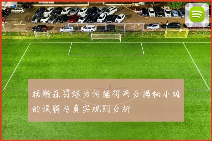 杨瀚森罚球为何能得两分揭秘小编的误解与真实规则分析