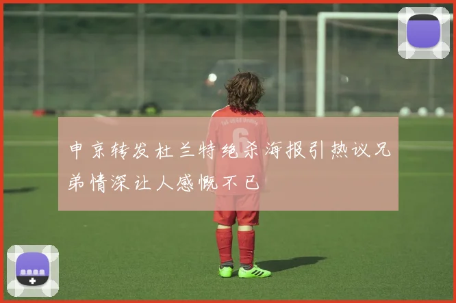 申京转发杜兰特绝杀海报引热议兄弟情深让人感慨不已