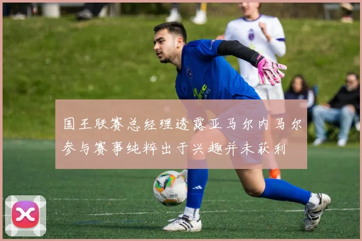 国王联赛总经理透露亚马尔内马尔参与赛事纯粹出于兴趣并未获利