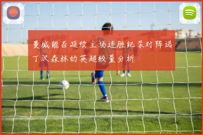 曼城能否延续主场连胜纪录对阵诺丁汉森林的英超较量分析