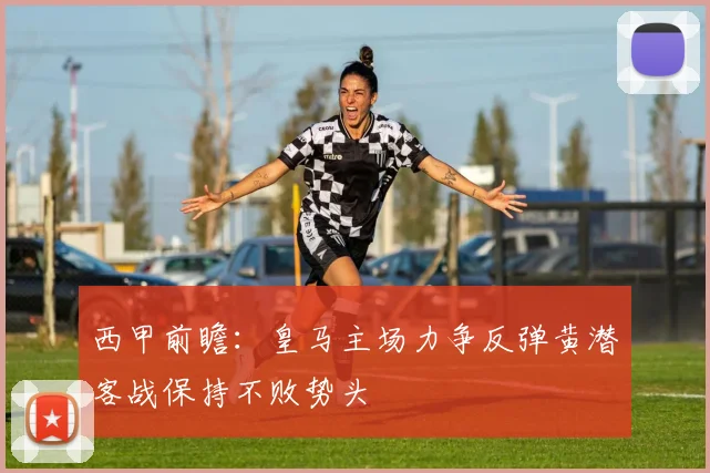 西甲前瞻：皇马主场力争反弹黄潜客战保持不败势头