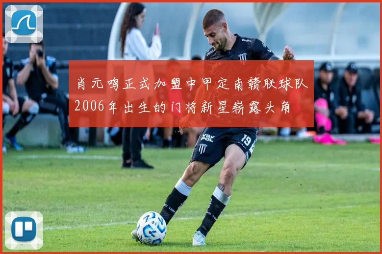 肖元鸣正式加盟中甲定南赣联球队2006年出生的门将新星崭露头角